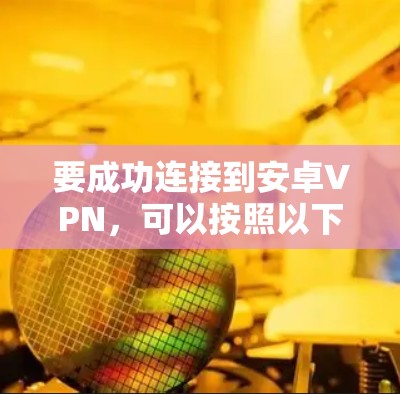 要成功连接到安卓VPN,可以按照以下步骤进行 要成功连接到安卓VPN,可以按照以下步骤进行