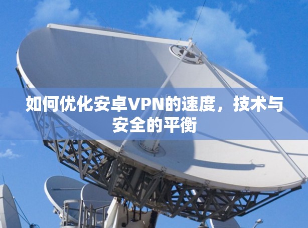 如何优化安卓VPN的速度,技术与安全的平衡 如何优化安卓VPN的速度,技术与安全的平衡