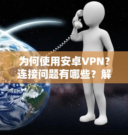 为何使用安卓VPN?连接问题有哪些?解决方法有哪些?注意事项有哪些?小贴士有哪些? 为何使用安卓VPN?连接问题有哪些?解决方法有哪些?注意事项有哪些?小贴士有哪些?
