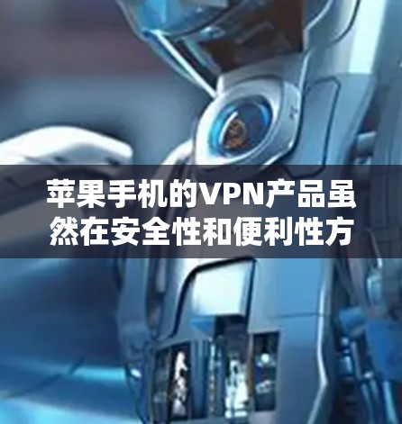 苹果手机的VPN产品虽然在安全性和便利性方面都有所欠缺,但也有其独特的优势。以下是对苹果手机VPN产品的评测和分析 苹果手机的VPN产品虽然在安全性和便利性方面都有所欠缺,但也有其独特的优势。以下是对苹果手机VPN产品的评测和分析