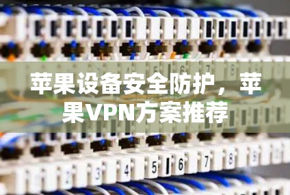 苹果设备安全防护,苹果VPN方案推荐 苹果设备安全防护,苹果VPN方案推荐