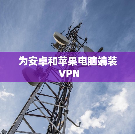 为安卓和苹果电脑端装 VPN 为安卓和苹果电脑端装 VPN