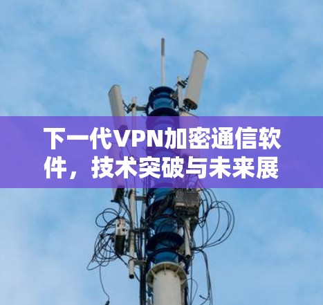 下一代VPN加密通信软件,技术突破与未来展望 下一代VPN加密通信软件,技术突破与未来展望