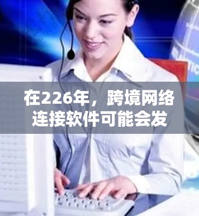 在226年,跨境网络连接软件可能会发展出一系列技术,以满足用户对更高速度、更可靠和更安全的网络连接需求,同时也在逐步优化移动支付、支付网络以及数据处理等领域的技术。以下是一些可能的发展方向和趋势 在226年,跨境网络连接软件可能会发展出一系列技术,以满足用户对更高速度、更可靠和更安全的网络连接需求,同时也在逐步优化移动支付、支付网络以及数据处理等领域的技术。以下是一些可能的发展方向和趋势