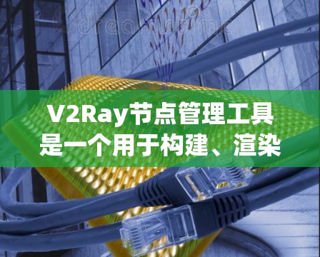 V2Ray节点管理工具是一个用于构建、渲染和优化3D模型的工具,主要功能包括节点管理、渲染设置和性能优化。以下是详细的步骤指南 V2Ray节点管理工具是一个用于构建、渲染和优化3D模型的工具,主要功能包括节点管理、渲染设置和性能优化。以下是详细的步骤指南