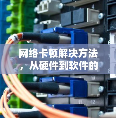 网络卡顿解决方法,从硬件到软件的优化之路 网络卡顿解决方法,从硬件到软件的优化之路