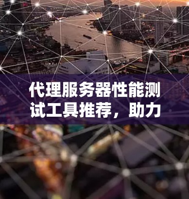 代理服务器性能测试工具推荐,助力轻松管理代理服务器 代理服务器性能测试工具推荐,助力轻松管理代理服务器