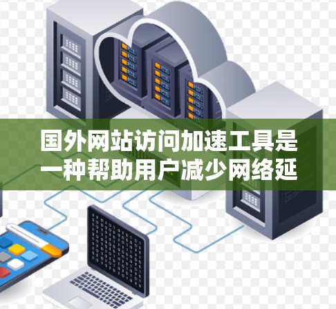国外网站访问加速工具是一种帮助用户减少网络延迟、提高用户体验的方法。以下是一些常用的加速工具及其功能