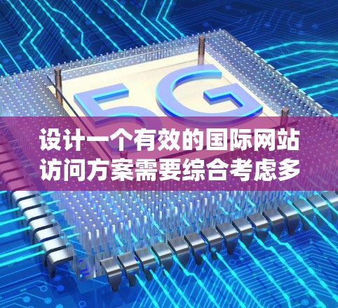 设计一个有效的国际网站访问方案需要综合考虑多个因素,以确保信息传递高效且符合用户需求。以下是一个清晰、系统化的访问方案设计 设计一个有效的国际网站访问方案需要综合考虑多个因素,以确保信息传递高效且符合用户需求。以下是一个清晰、系统化的访问方案设计
