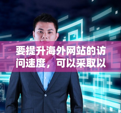 要提升海外网站的访问速度,可以采取以下步骤 要提升海外网站的访问速度,可以采取以下步骤