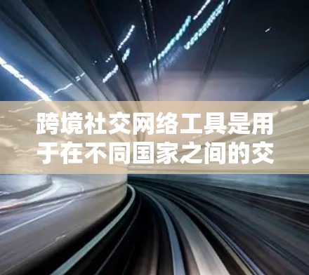 跨境社交网络工具是用于在不同国家之间的交流和合作的重要平台。以下是对这些工具的详细介绍 跨境社交网络工具是用于在不同国家之间的交流和合作的重要平台。以下是对这些工具的详细介绍