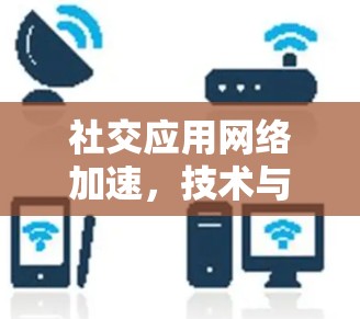 社交应用网络加速,技术与生态的平衡探索 社交应用网络加速,技术与生态的平衡探索
