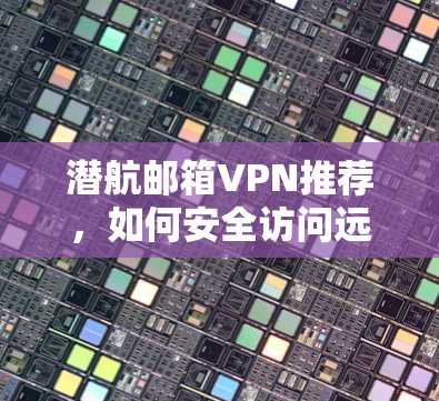 潜航邮箱VPN推荐,如何安全访问远程邮箱 潜航邮箱VPN推荐,如何安全访问远程邮箱