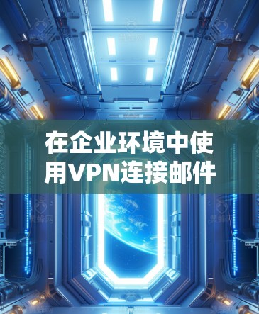 在企业环境中使用VPN连接邮件,可以通过以下步骤实现安全和隐私保护 在企业环境中使用VPN连接邮件,可以通过以下步骤实现安全和隐私保护