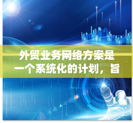 外贸业务网络方案是一个系统化的计划,旨在构建和运营一个高效的国际采购或出口体系。以下是对该方案的详细总结和建议 外贸业务网络方案是一个系统化的计划,旨在构建和运营一个高效的国际采购或出口体系。以下是对该方案的详细总结和建议