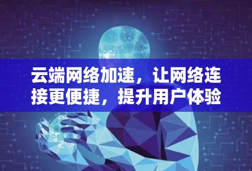 云端网络加速,让网络连接更便捷,提升用户体验 云端网络加速,让网络连接更便捷,提升用户体验