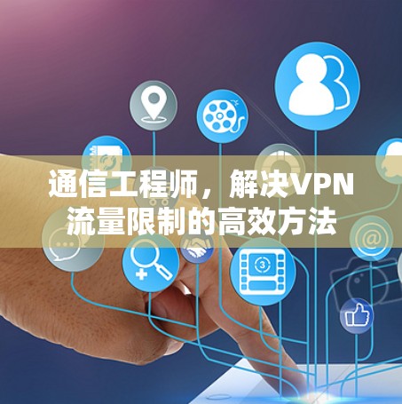 通信工程师,解决VPN流量限制的高效方法 通信工程师,解决VPN流量限制的高效方法