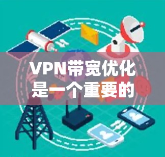 VPN带宽优化是一个重要的技术问题,尤其是在对网络带宽要求较高的环境中。以下是几种常见的VPN带宽优化方法 VPN带宽优化是一个重要的技术问题,尤其是在对网络带宽要求较高的环境中。以下是几种常见的VPN带宽优化方法