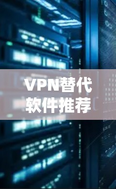 VPN替代软件推荐,让您轻松避开网络攻击,享受安全的互联网 VPN替代软件推荐,让您轻松避开网络攻击,享受安全的互联网