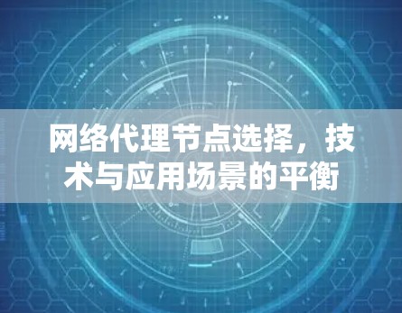 网络代理节点选择,技术与应用场景的平衡 网络代理节点选择,技术与应用场景的平衡