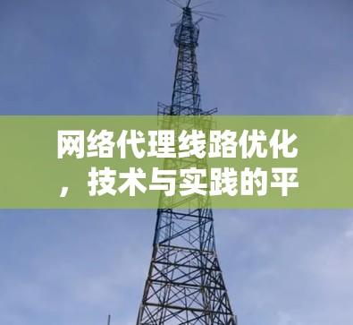 网络代理线路优化,技术与实践的平衡 网络代理线路优化,技术与实践的平衡