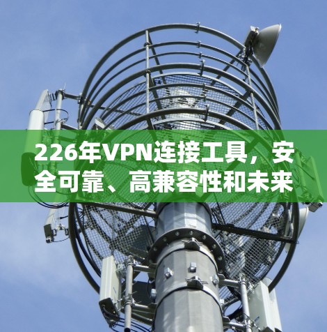 226年VPN连接工具,安全可靠、高兼容性和未来领先 226年VPN连接工具,安全可靠、高兼容性和未来领先