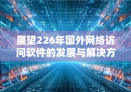 展望226年国外网络访问软件的发展与解决方案 展望226年国外网络访问软件的发展与解决方案