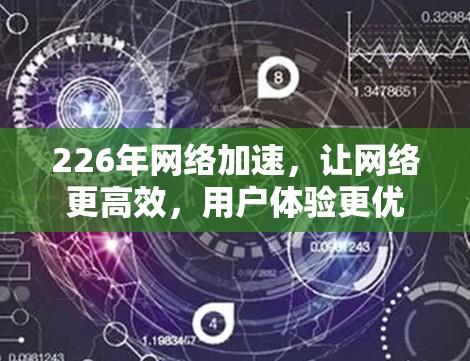 226年网络加速,让网络更高效,用户体验更优 226年网络加速,让网络更高效,用户体验更优