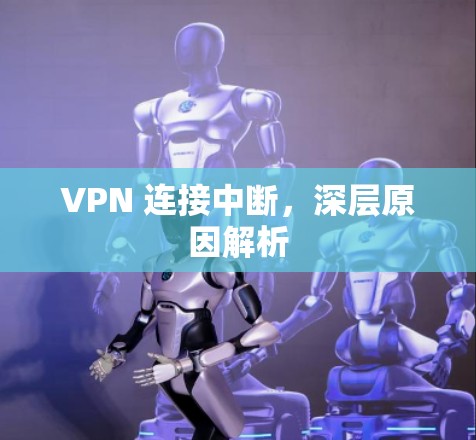 VPN 连接中断,深层原因解析 VPN 连接中断,深层原因解析