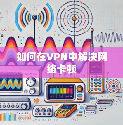 如何在VPN中解决网络卡顿 如何在VPN中解决网络卡顿