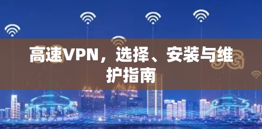 高速VPN,选择、安装与维护指南 高速VPN,选择、安装与维护指南