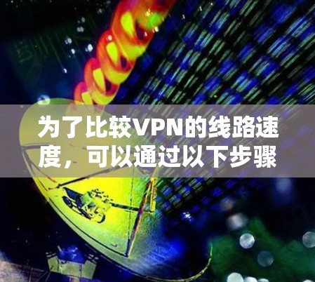 为了比较VPN的线路速度,可以通过以下步骤进行 为了比较VPN的线路速度,可以通过以下步骤进行