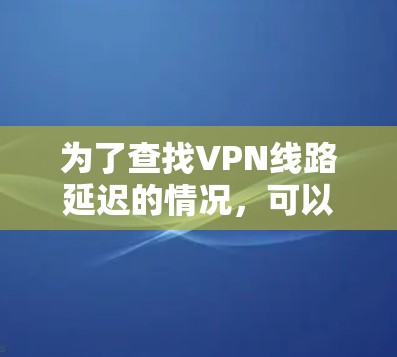 为了查找VPN线路延迟的情况,可以按照以下步骤进行 为了查找VPN线路延迟的情况,可以按照以下步骤进行