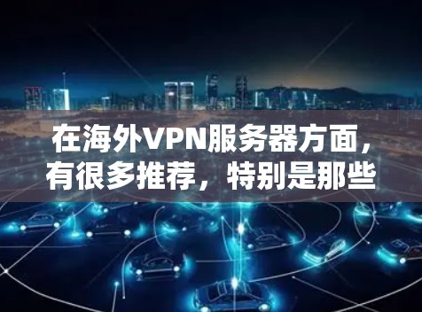 在海外VPN服务器方面,有很多推荐,特别是那些提供中文界面和易于使用的服务器。以下是一些常用的选择,可以帮助你更好地开始你的VPN之旅 在海外VPN服务器方面,有很多推荐,特别是那些提供中文界面和易于使用的服务器。以下是一些常用的选择,可以帮助你更好地开始你的VPN之旅