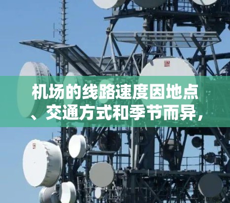 机场的线路速度因地点、交通方式和季节而异,以下是一些常见的机场及其主要交通方式和速度情况 机场的线路速度因地点、交通方式和季节而异,以下是一些常见的机场及其主要交通方式和速度情况