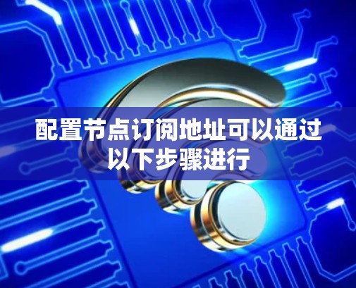 配置节点订阅地址可以通过以下步骤进行 配置节点订阅地址可以通过以下步骤进行