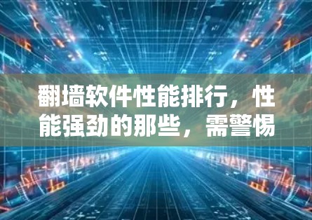 翻墙软件性能排行,性能强劲的那些,需警惕! 翻墙软件性能排行,性能强劲的那些,需警惕!