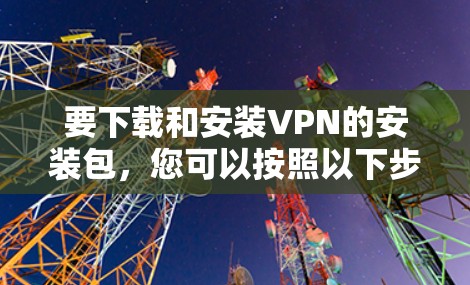 要下载和安装VPN的安装包,您可以按照以下步骤进行 要下载和安装VPN的安装包,您可以按照以下步骤进行