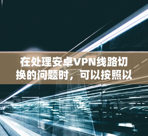 在处理安卓VPN线路切换的问题时,可以按照以下步骤进行 在处理安卓VPN线路切换的问题时,可以按照以下步骤进行