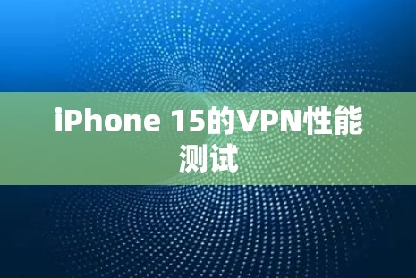 iPhone 15的VPN性能测试 iPhone 15的VPN性能测试
