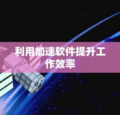 利用加速软件提升工作效率 利用加速软件提升工作效率