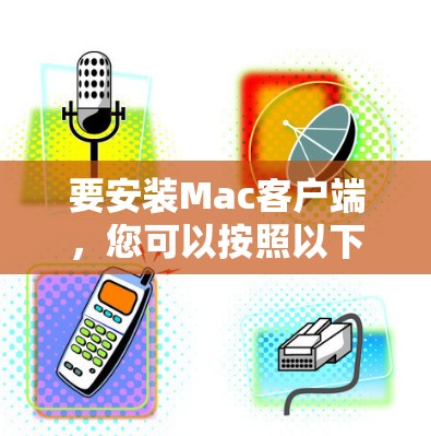 要安装Mac客户端,您可以按照以下步骤操作 要安装Mac客户端,您可以按照以下步骤操作