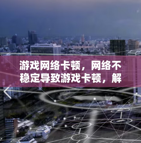 游戏网络卡顿,网络不稳定导致游戏卡顿,解决方法有哪些? 游戏网络卡顿,网络不稳定导致游戏卡顿,解决方法有哪些?