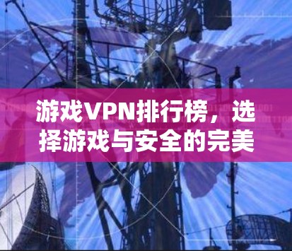 游戏VPN排行榜,选择游戏与安全的完美结合 游戏VPN排行榜,选择游戏与安全的完美结合