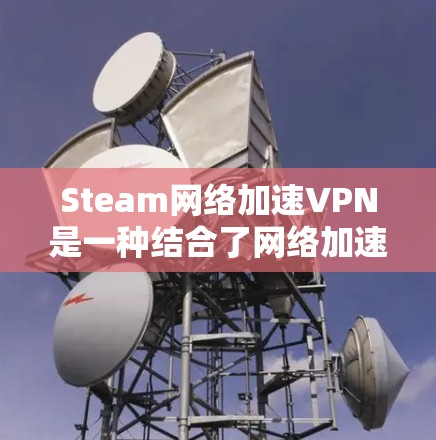 Steam网络加速VPN是一种结合了网络加速和VPN功能的软件,旨在提升用户下载Steam内容和分享资料的效率和安全性。以下是关于该软件的详细说明 Steam网络加速VPN是一种结合了网络加速和VPN功能的软件,旨在提升用户下载Steam内容和分享资料的效率和安全性。以下是关于该软件的详细说明