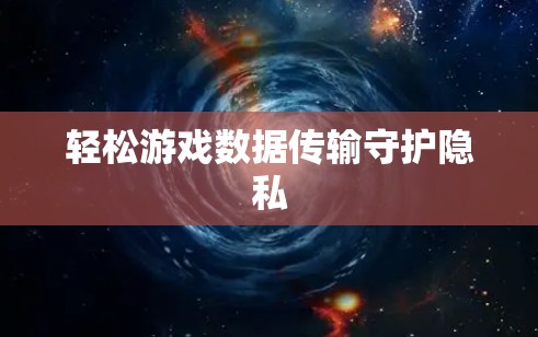 轻松游戏数据传输守护隐私 轻松游戏数据传输守护隐私