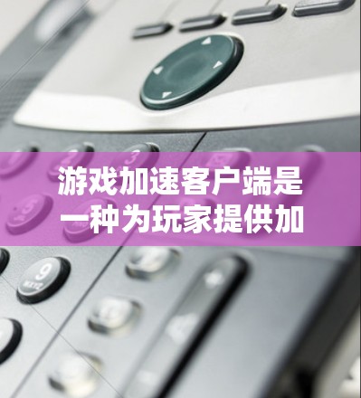 游戏加速客户端是一种为玩家提供加速服务的工具,旨在提升游戏体验。以下是详细的步骤和信息 游戏加速客户端是一种为玩家提供加速服务的工具,旨在提升游戏体验。以下是详细的步骤和信息