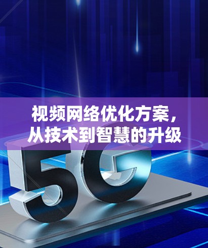 视频网络优化方案,从技术到智慧的升级 视频网络优化方案,从技术到智慧的升级