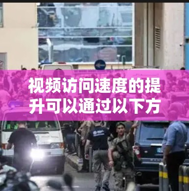 视频访问速度的提升可以通过以下方法进行优化和调整 视频访问速度的提升可以通过以下方法进行优化和调整
