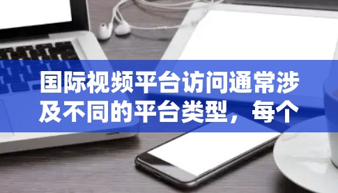 国际视频平台访问通常涉及不同的平台类型,每个平台可能会有不同的访问限制和要求。以下是一些常见的问题和解决方案 国际视频平台访问通常涉及不同的平台类型,每个平台可能会有不同的访问限制和要求。以下是一些常见的问题和解决方案